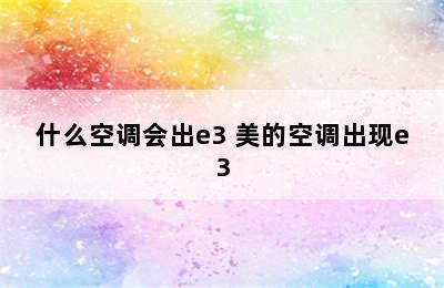 什么空调会出e3 美的空调出现e3